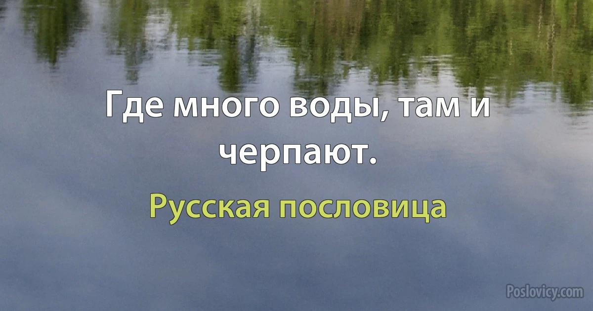 Где много воды, там и черпают. (Русская пословица)