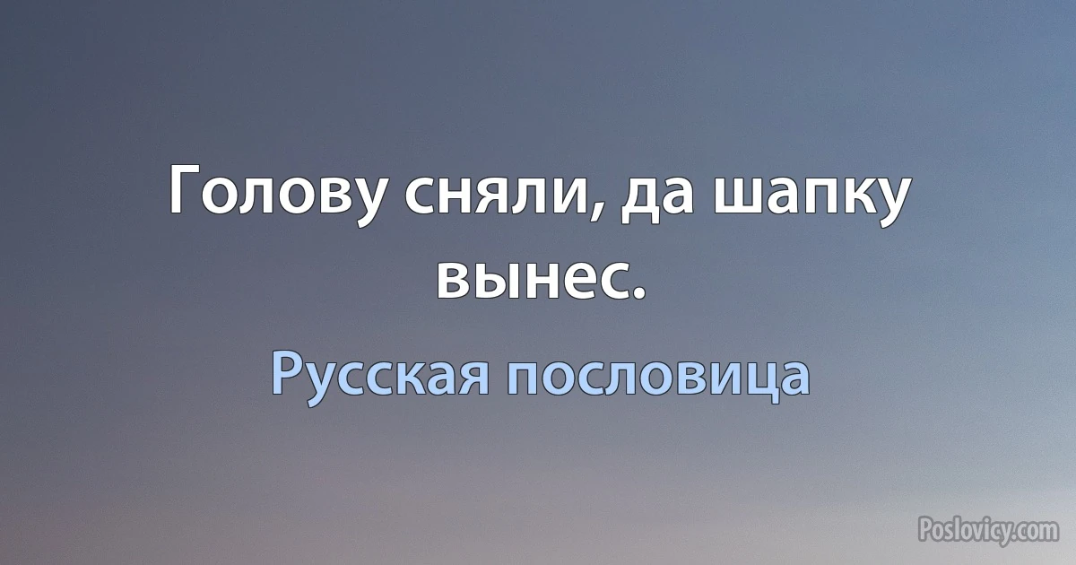 Голову сняли, да шапку вынес. (Русская пословица)