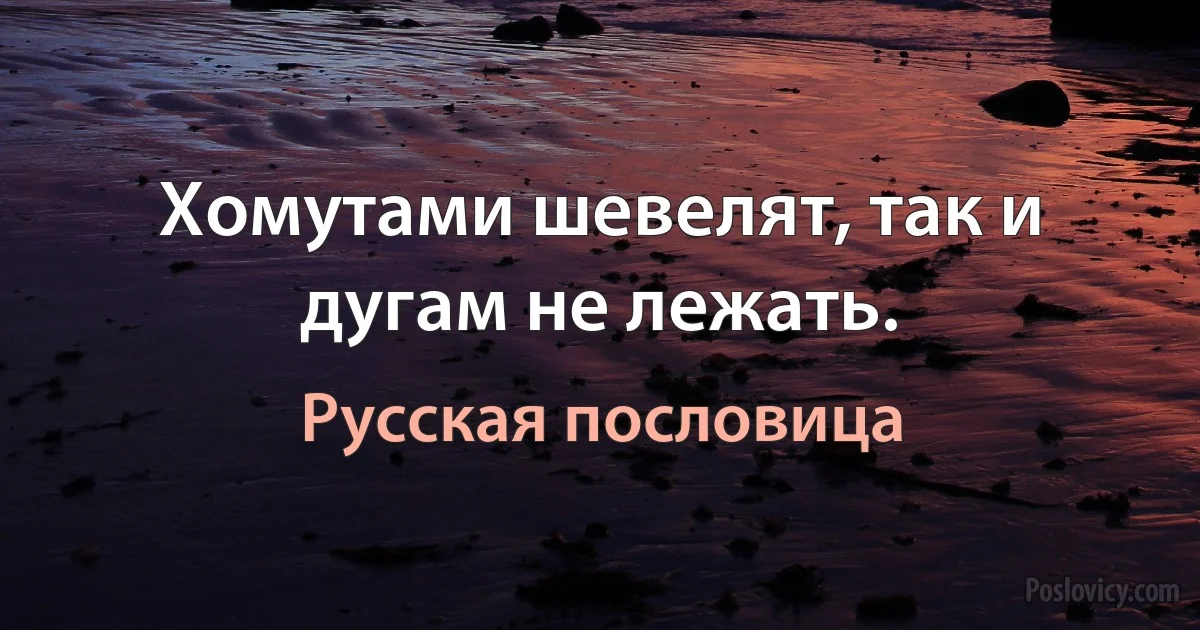 Хомутами шевелят, так и дугам не лежать. (Русская пословица)