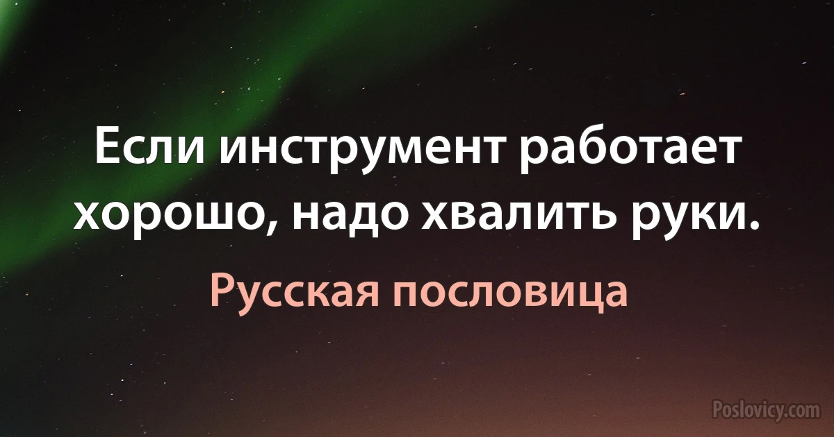 Если инструмент работает хорошо, надо хвалить руки. (Русская пословица)