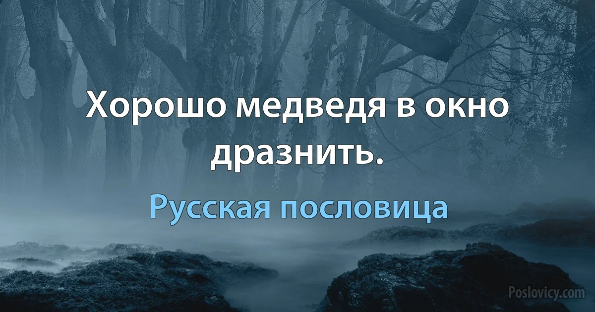 Хорошо медведя в окно дразнить. (Русская пословица)