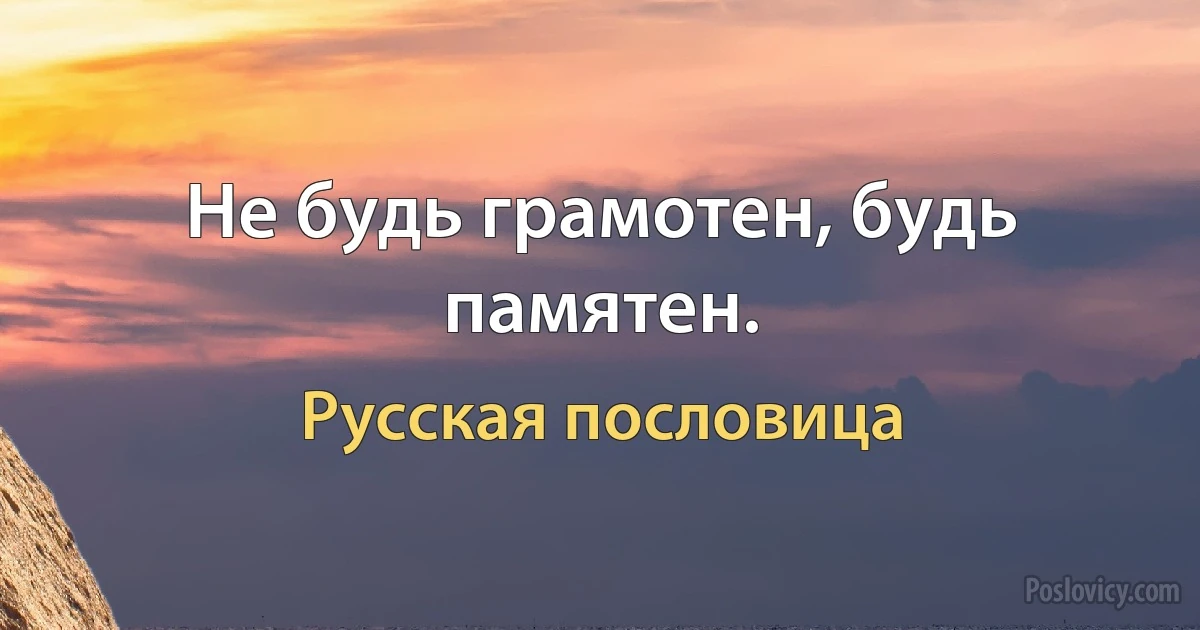 Не будь грамотен, будь памятен. (Русская пословица)