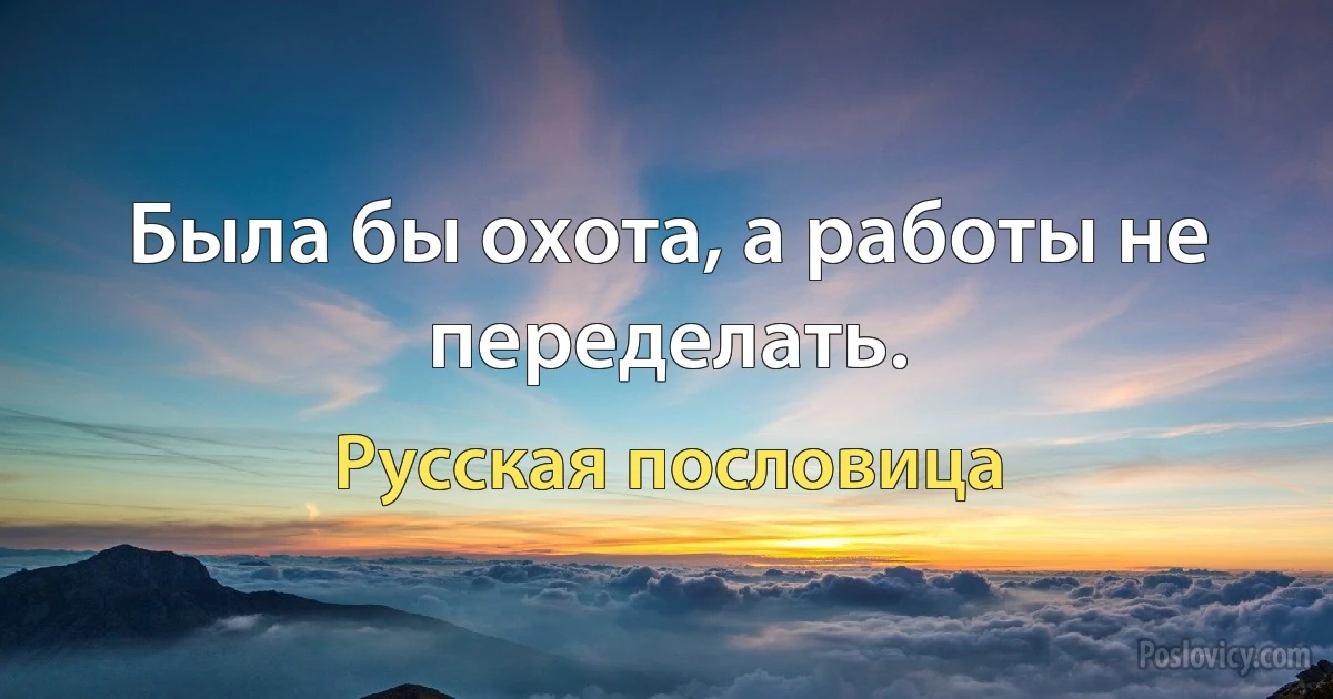 Была бы охота, а работы не переделать. (Русская пословица)