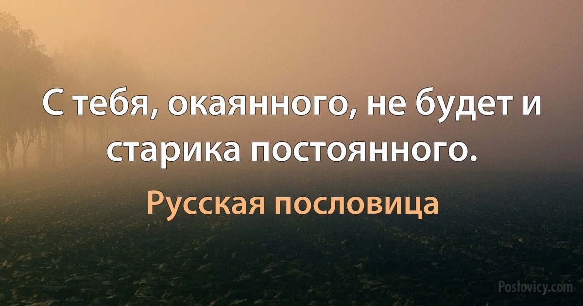 С тебя, окаянного, не будет и старика постоянного. (Русская пословица)