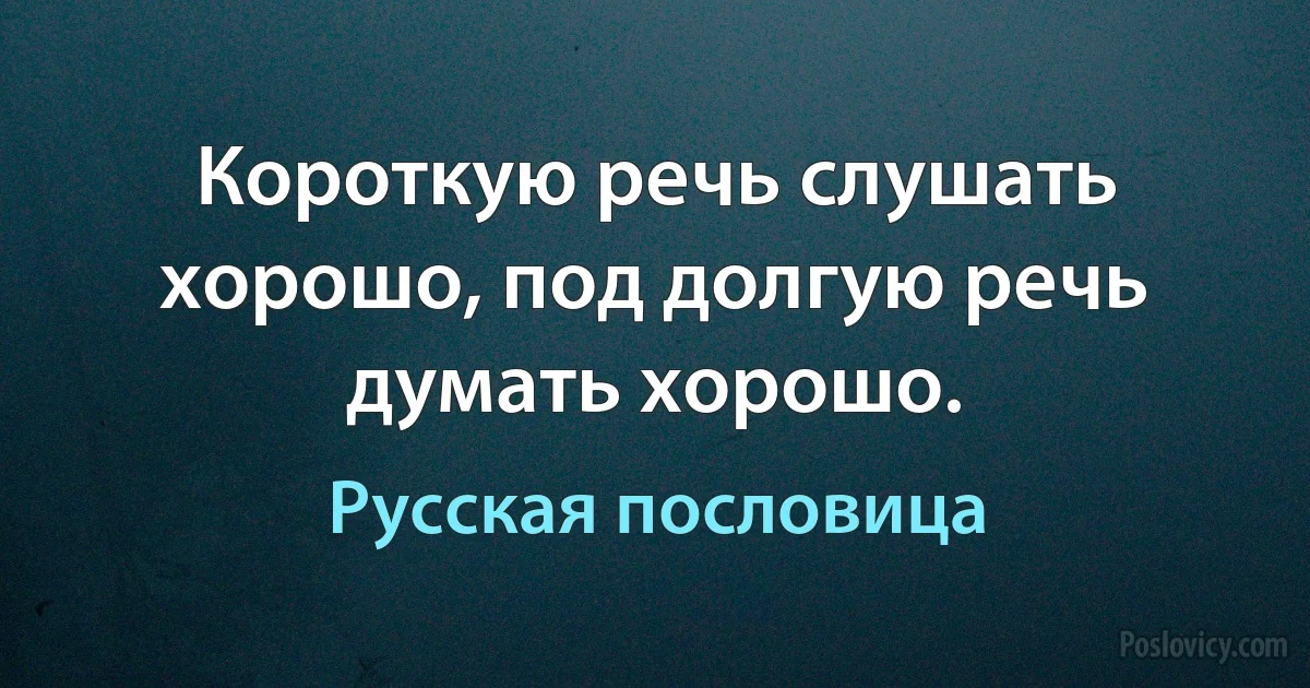 Короткую речь слушать хорошо, под долгую речь думать хорошо. (Русская пословица)