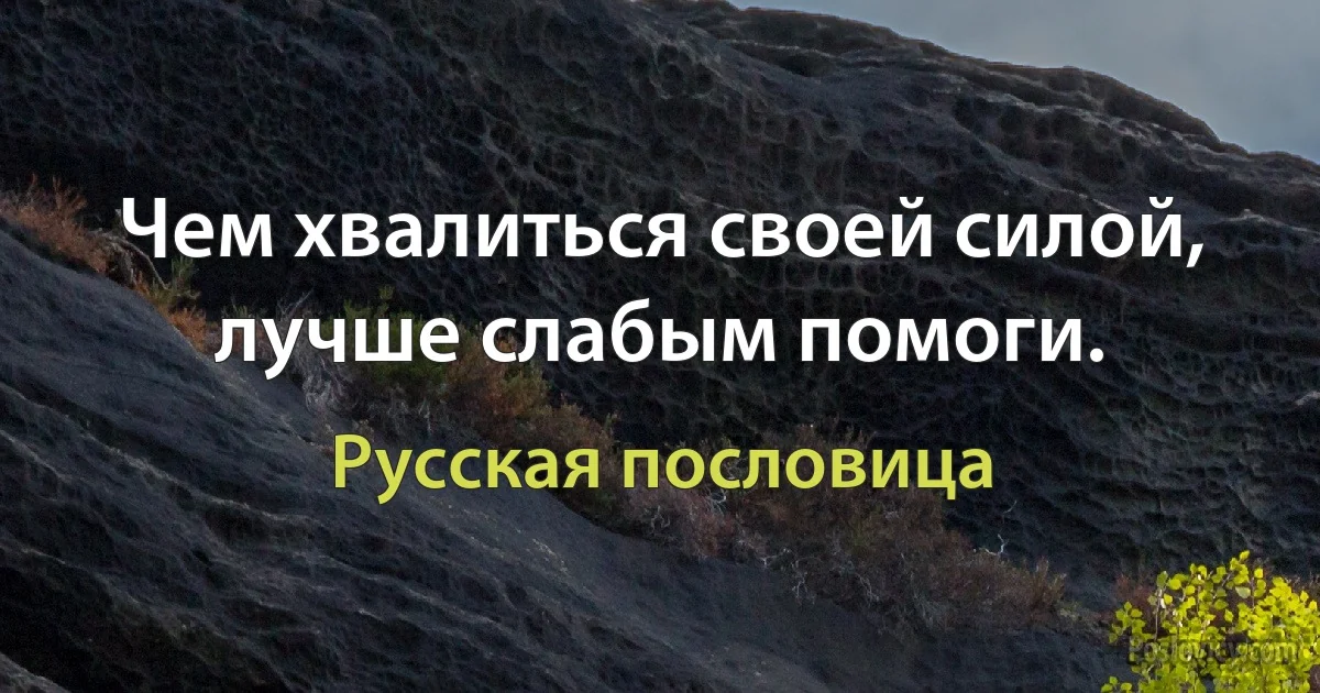 Чем хвалиться своей силой, лучше слабым помоги. (Русская пословица)