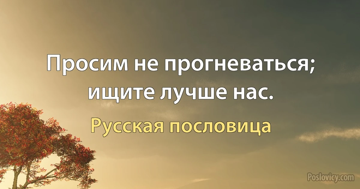 Просим не прогневаться; ищите лучше нас. (Русская пословица)