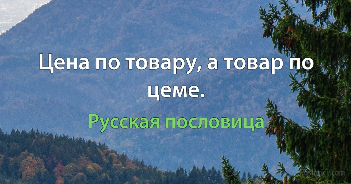 Цена по товару, а товар по цеме. (Русская пословица)