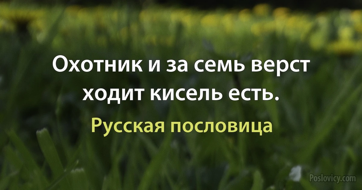 Охотник и за семь верст ходит кисель есть. (Русская пословица)