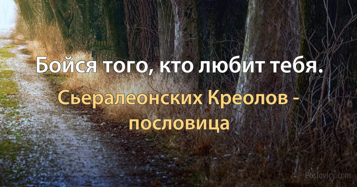 Бойся того, кто любит тебя. (Сьералеонских Креолов - пословица)