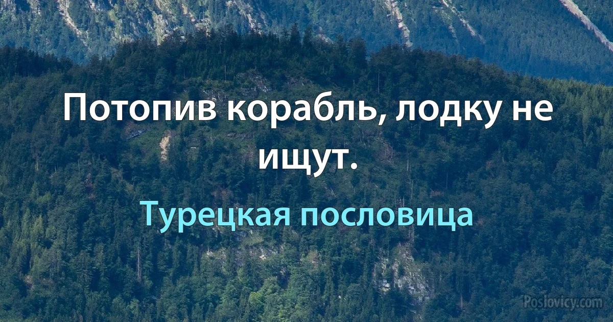 Потопив корабль, лодку не ищут. (Турецкая пословица)