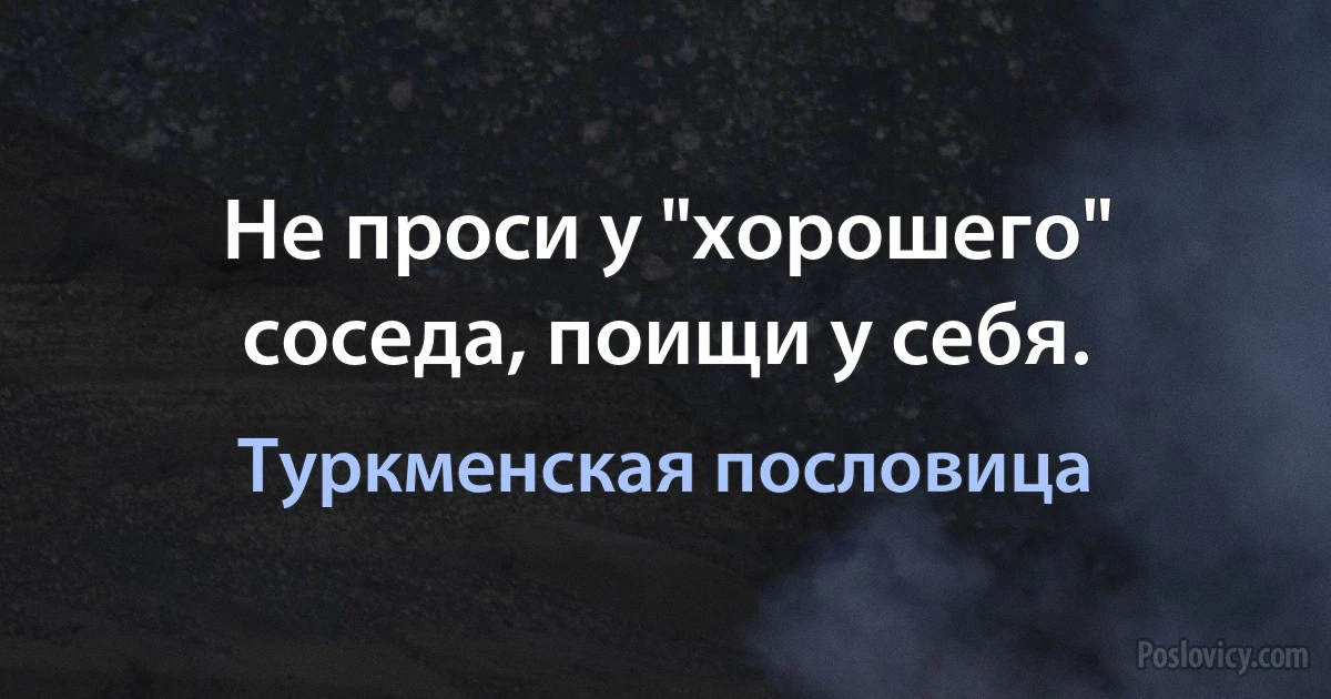 Не проси у "хорошего" соседа, поищи у себя. (Туркменская пословица)