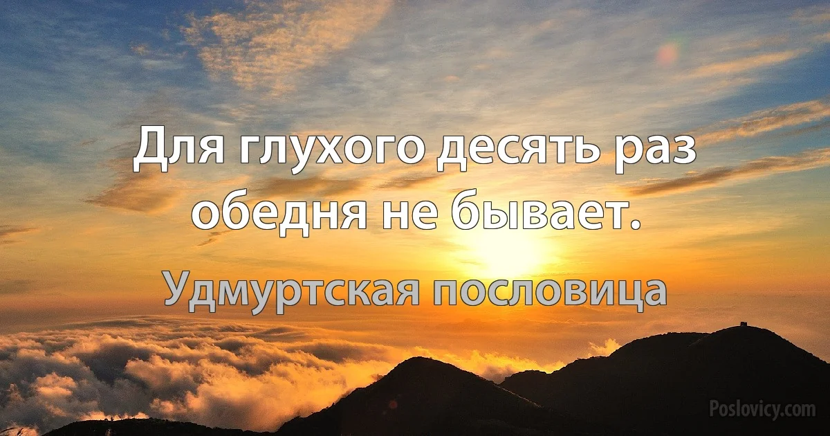 Для глухого десять раз обедня не бывает. (Удмуртская пословица)