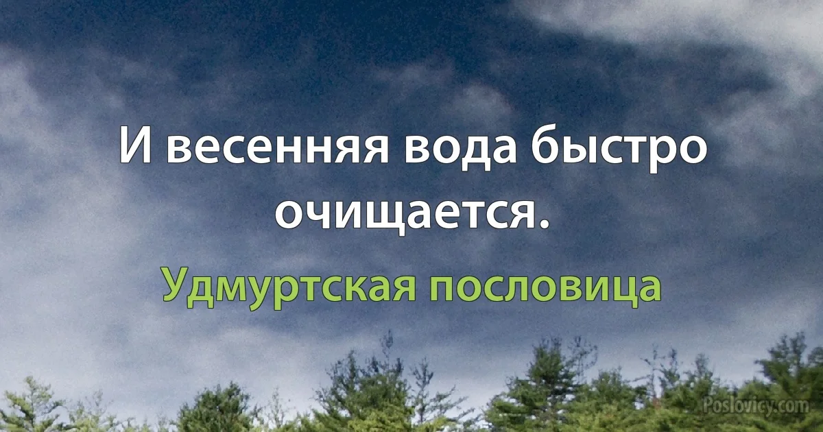 И весенняя вода быстро очищается. (Удмуртская пословица)