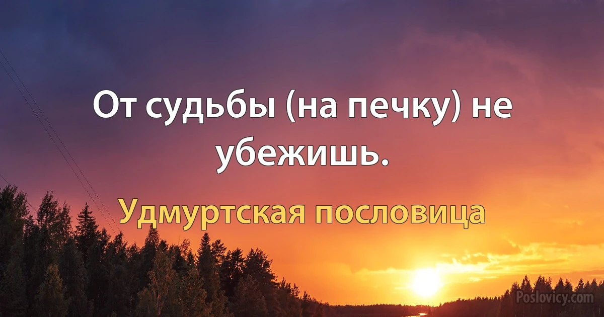 От судьбы (на печку) не убежишь. (Удмуртская пословица)