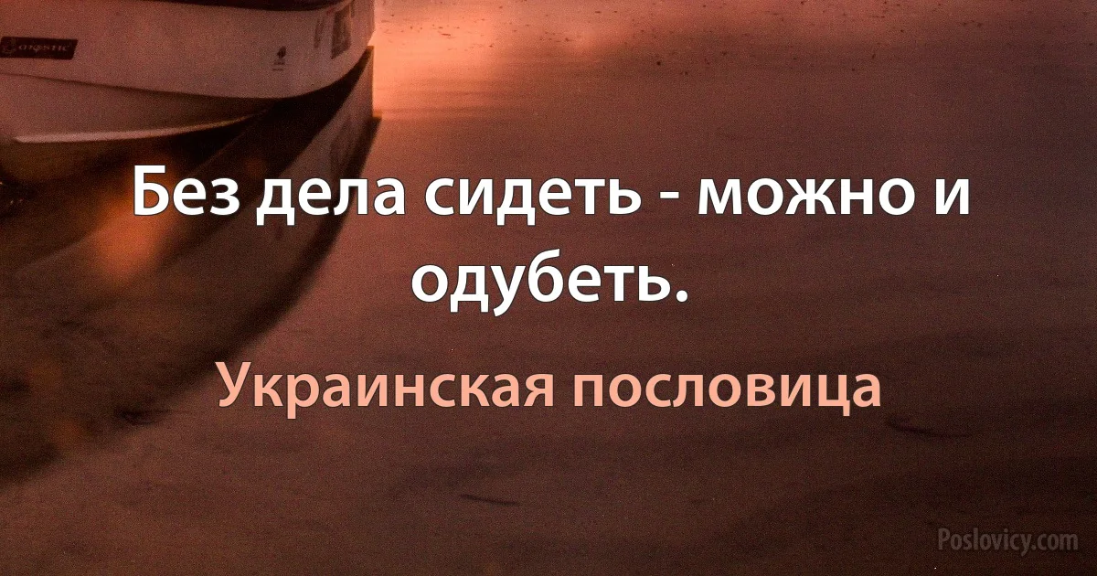 Без дела сидеть - можно и одубеть. (Украинская пословица)