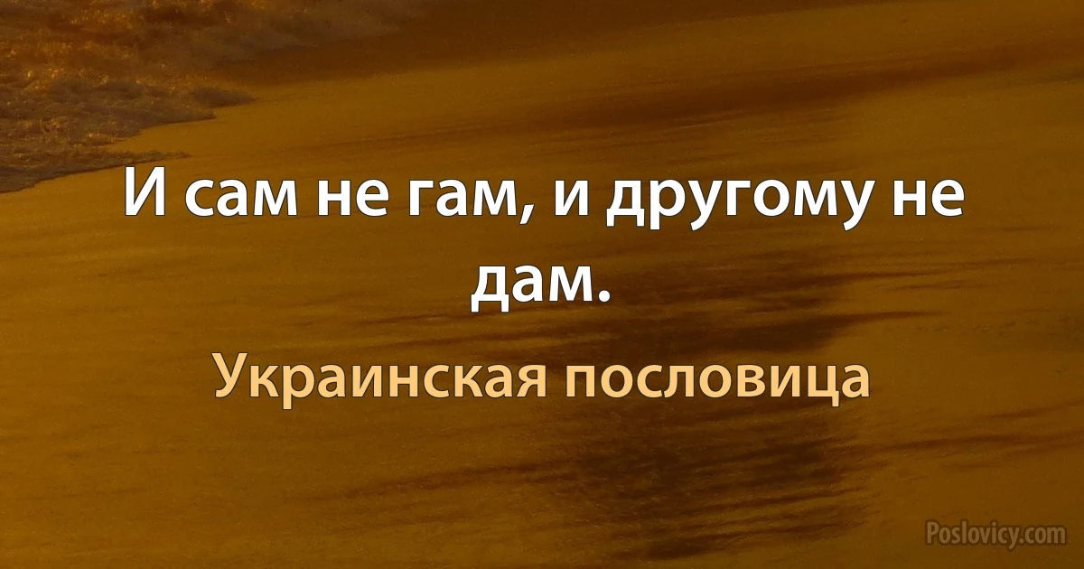 И сам не гам, и другому не дам. (Украинская пословица)