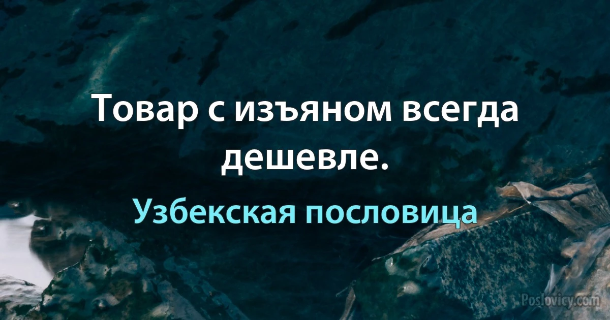 Товар с изъяном всегда дешевле. (Узбекская пословица)