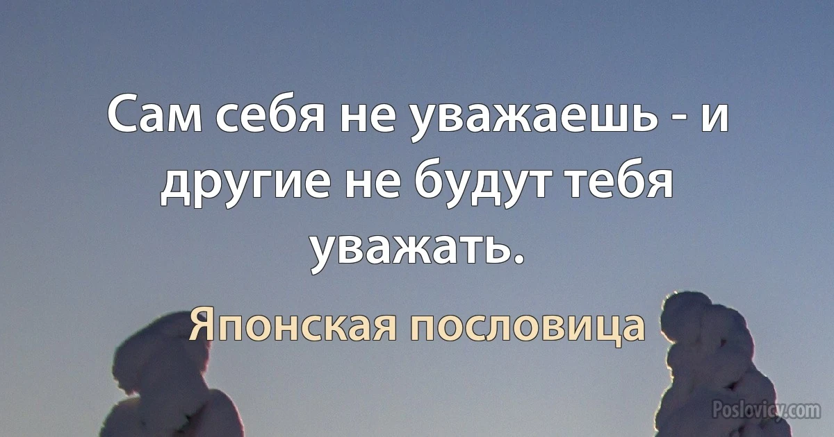 Сам себя не уважаешь - и другие не будут тебя уважать. (Японская пословица)