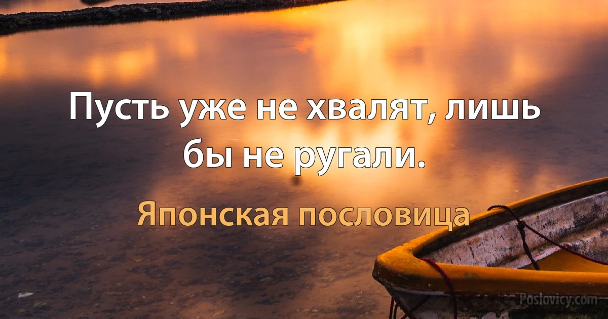 Пусть уже не хвалят, лишь бы не ругали. (Японская пословица)