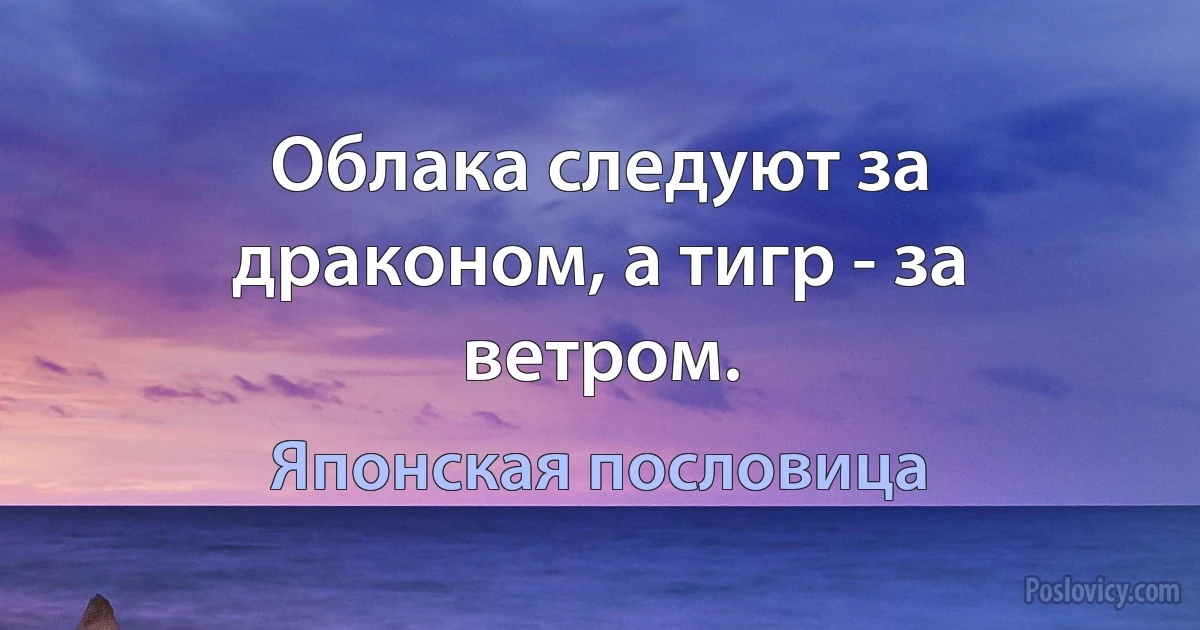 Облака следуют за драконом, а тигр - за ветром. (Японская пословица)