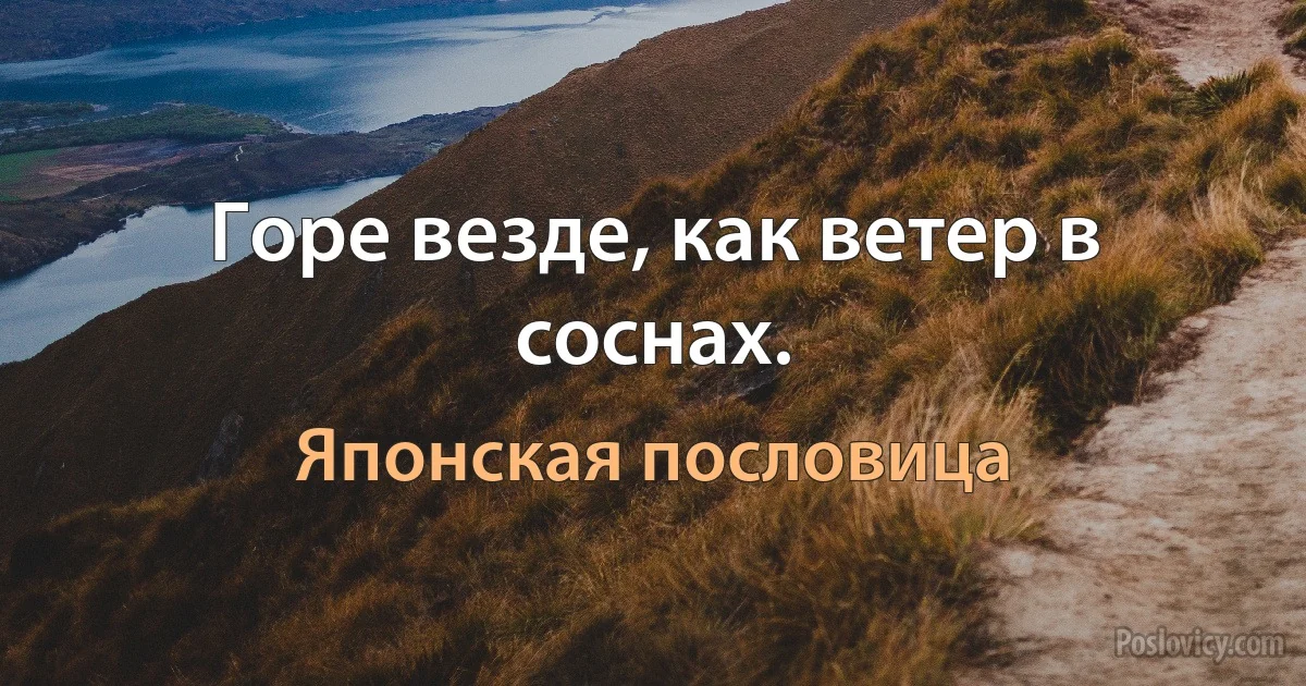 Горе везде, как ветер в соснах. (Японская пословица)