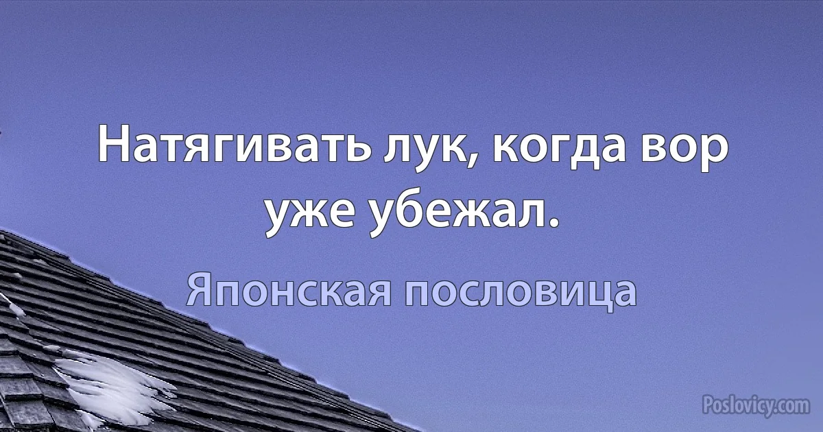 Натягивать лук, когда вор уже убежал. (Японская пословица)