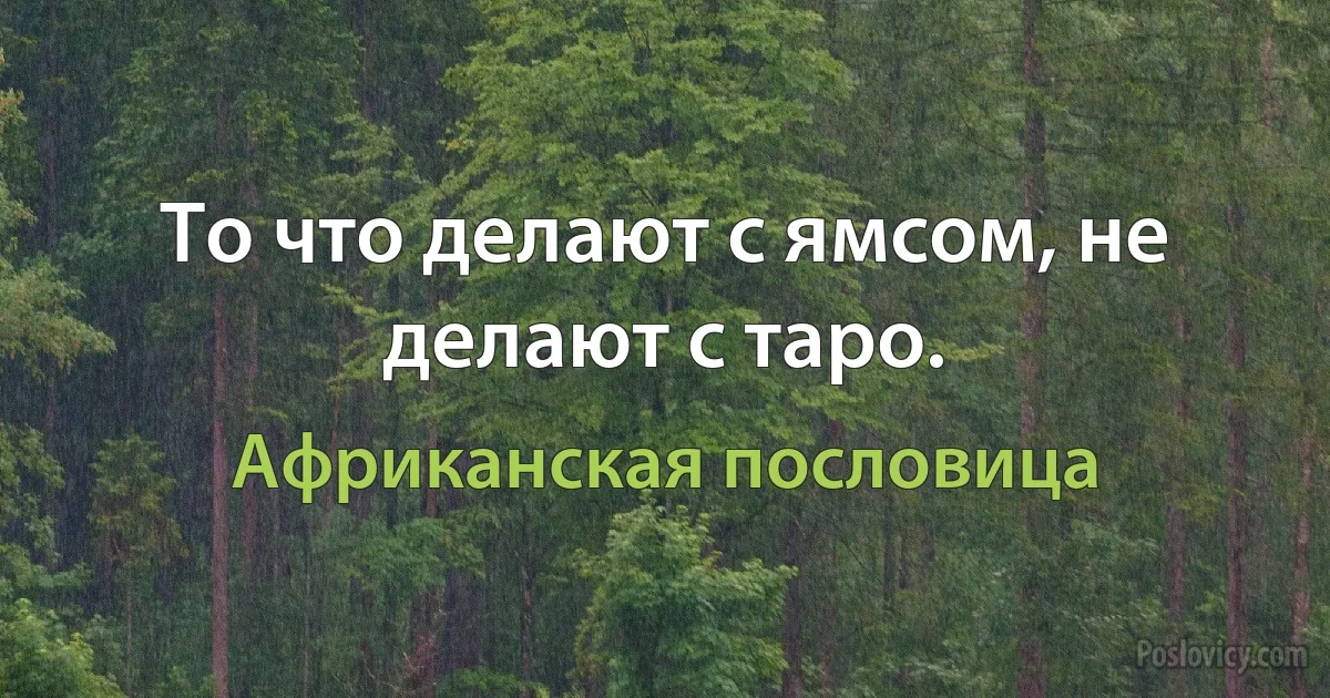 То что делают с ямсом, не делают с таро. (Африканская пословица)