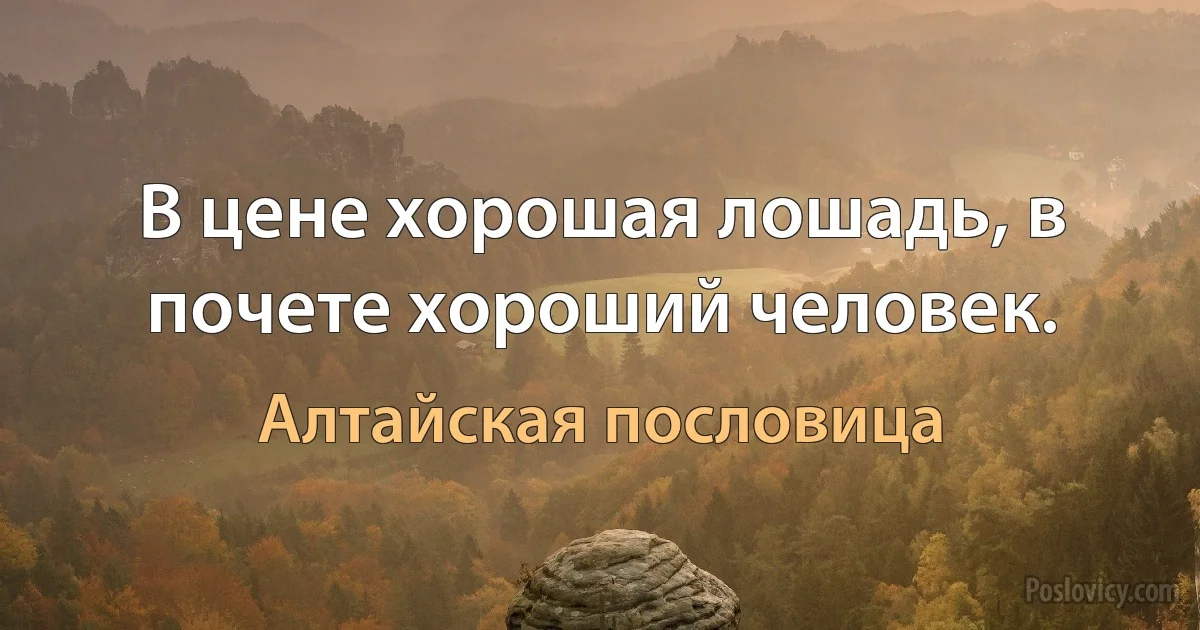 В цене хорошая лошадь, в почете хороший человек. (Алтайская пословица)