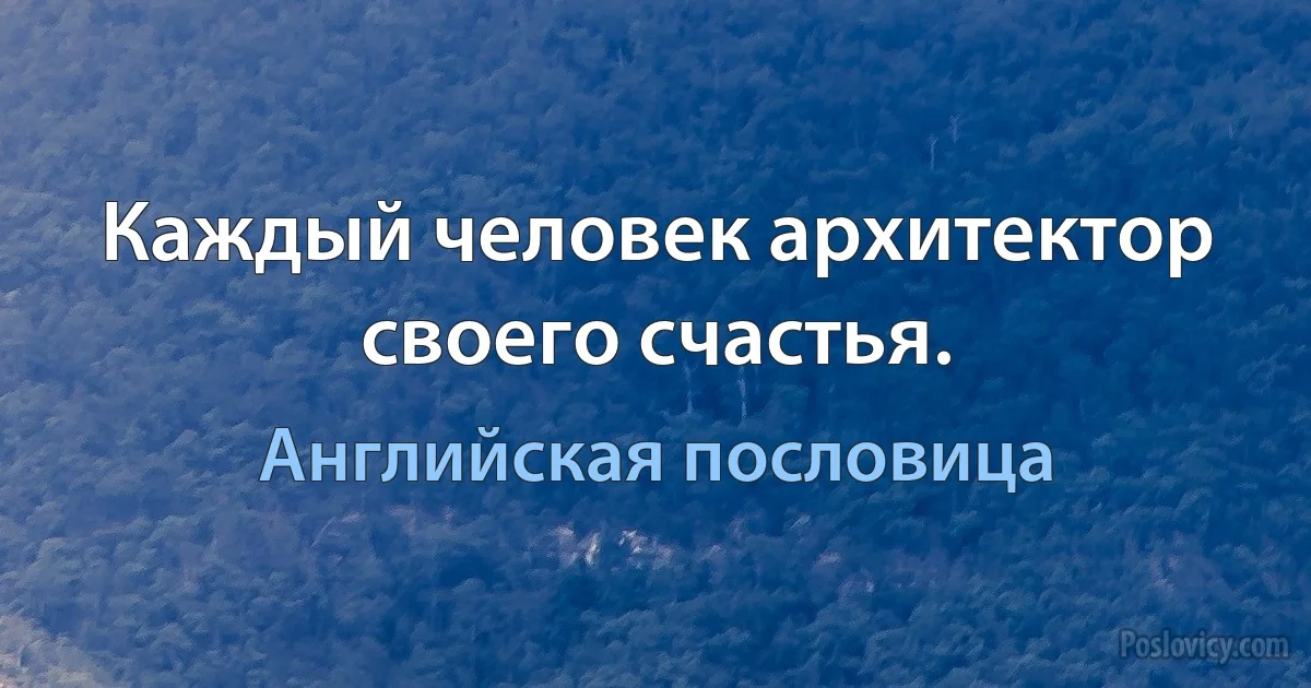 Каждый человек архитектор своего счастья. (Английская пословица)