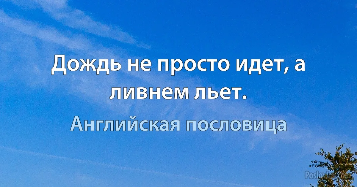 Дождь не просто идет, а ливнем льет. (Английская пословица)