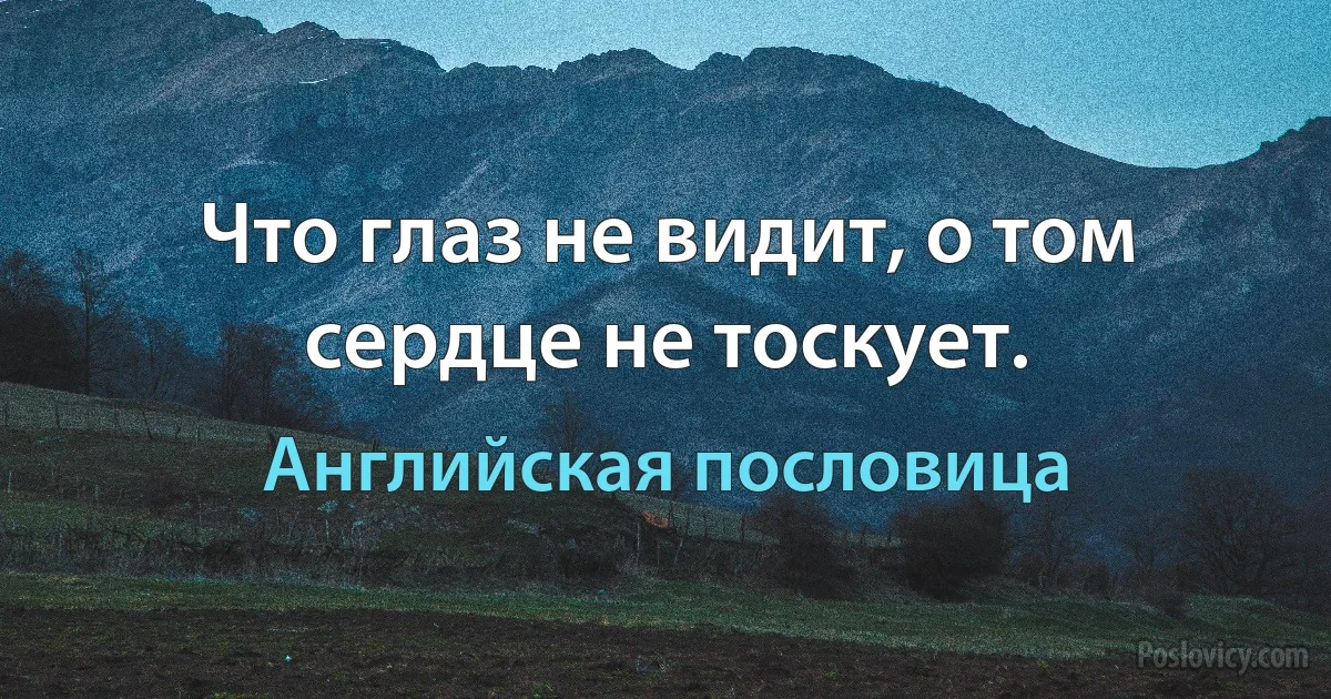 Что глаз не видит, о том сердце не тоскует. (Английская пословица)