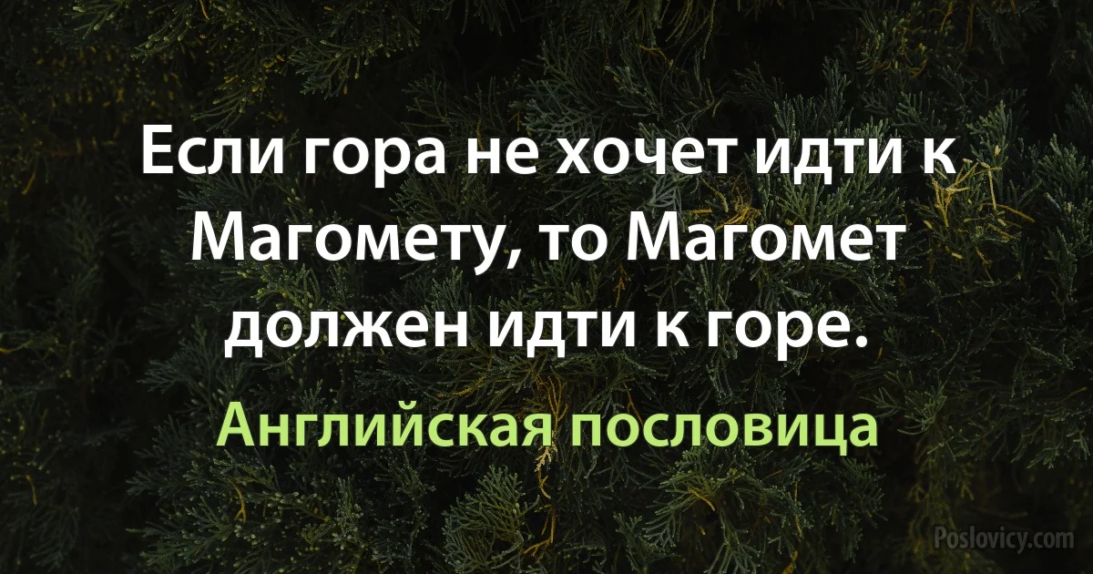 Если гора не хочет идти к Магомету, то Магомет должен идти к горе. (Английская пословица)