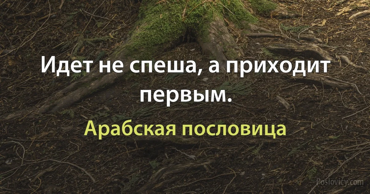 Идет не спеша, а приходит первым. (Арабская пословица)