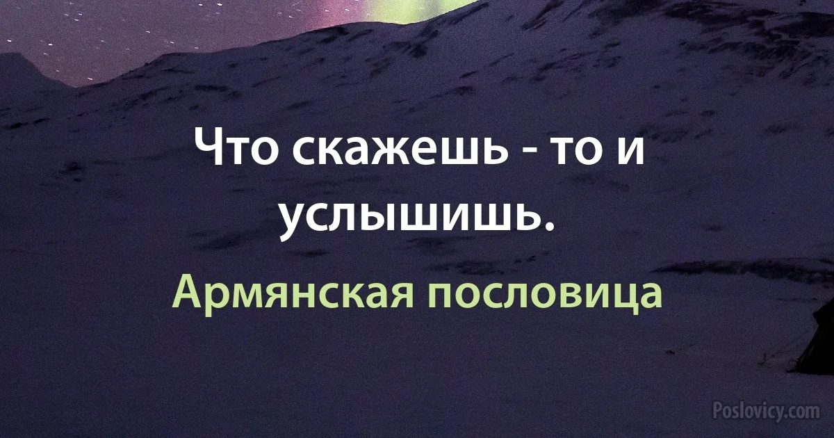 Что скажешь - то и услышишь. (Армянская пословица)