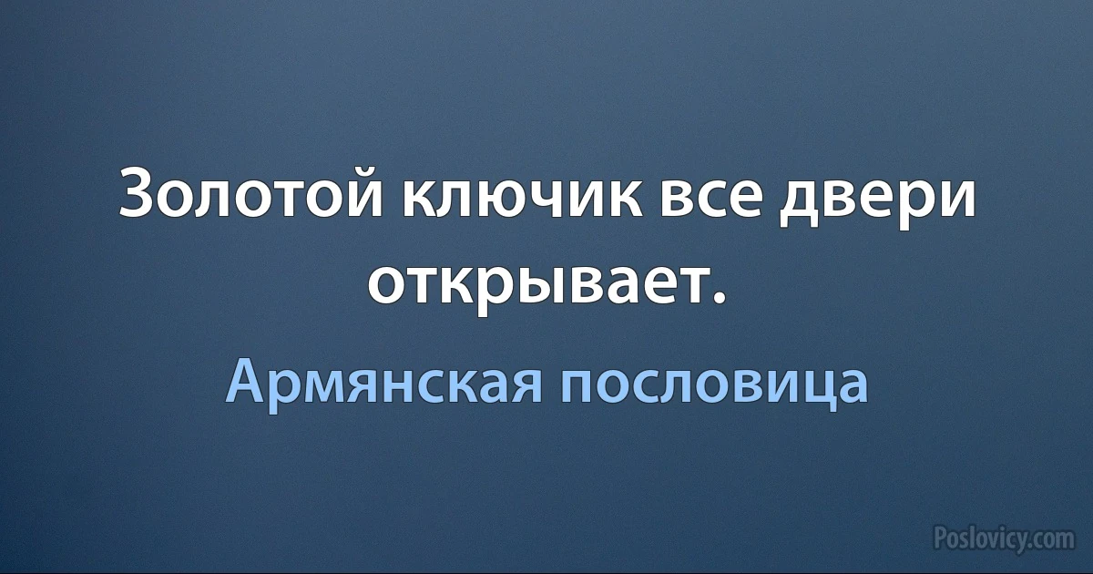 Золотой ключик все двери открывает. (Армянская пословица)