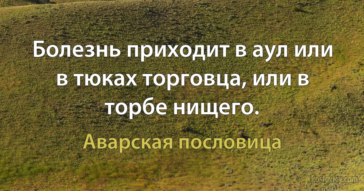 Болезнь приходит в аул или в тюках торговца, или в торбе нищего. (Аварская пословица)