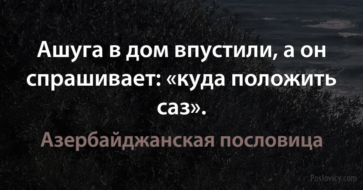 Ашуга в дом впустили, а он спрашивает: «куда положить саз». (Азербайджанская пословица)