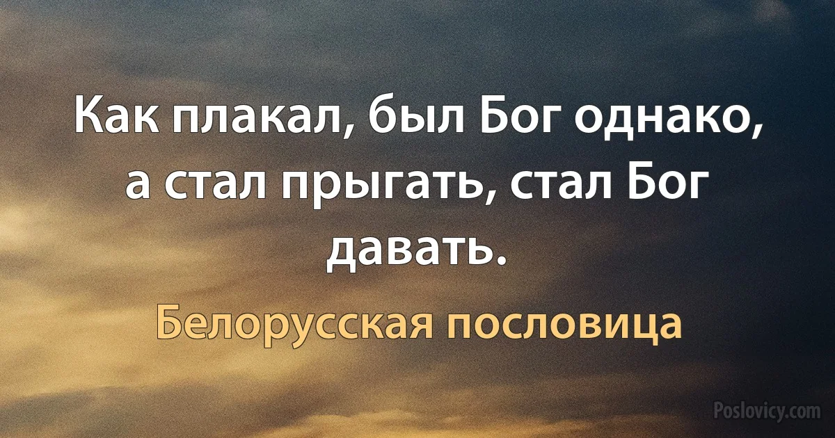 Как плакал, был Бог однако, а стал прыгать, стал Бог давать. (Белорусская пословица)