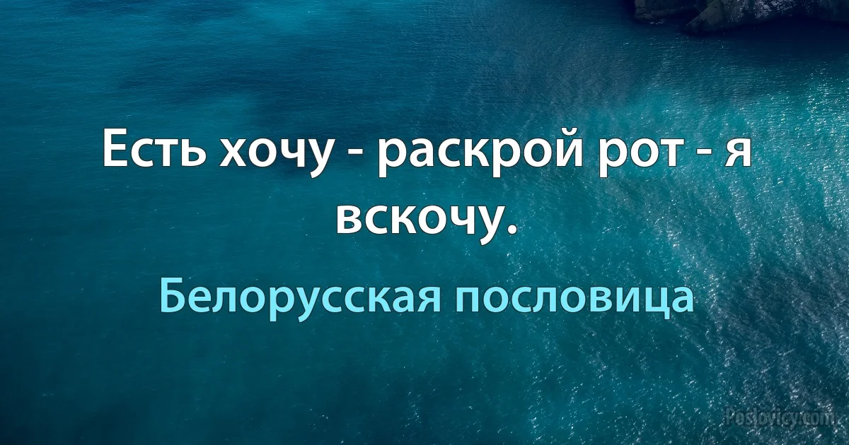 Есть хочу - раскрой рот - я вскочу. (Белорусская пословица)