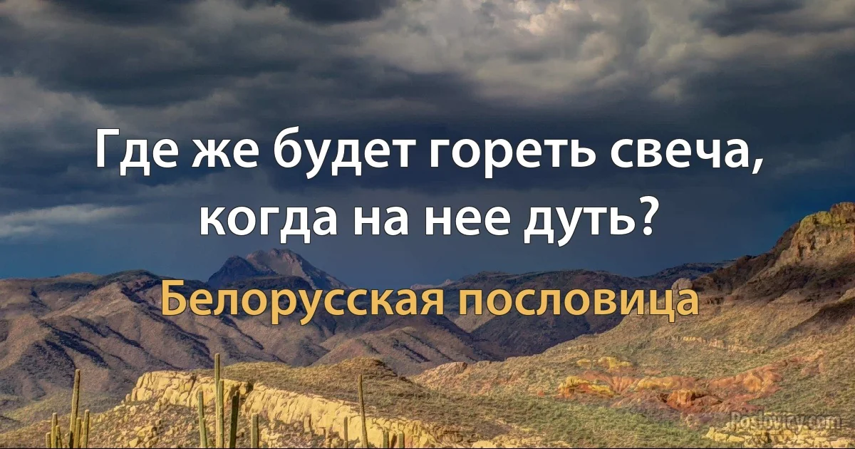 Где же будет гореть свеча, когда на нее дуть? (Белорусская пословица)