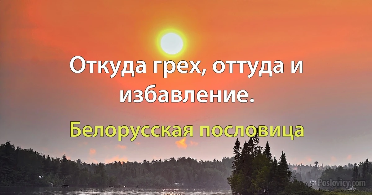 Откуда грех, оттуда и избавление. (Белорусская пословица)