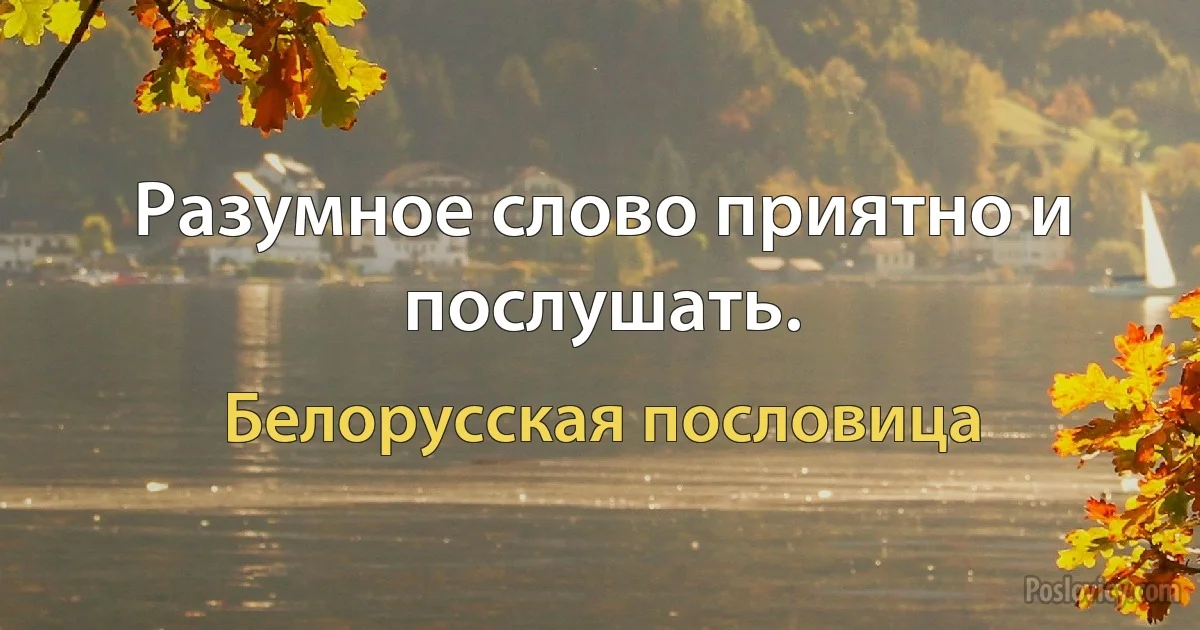 Разумное слово приятно и послушать. (Белорусская пословица)