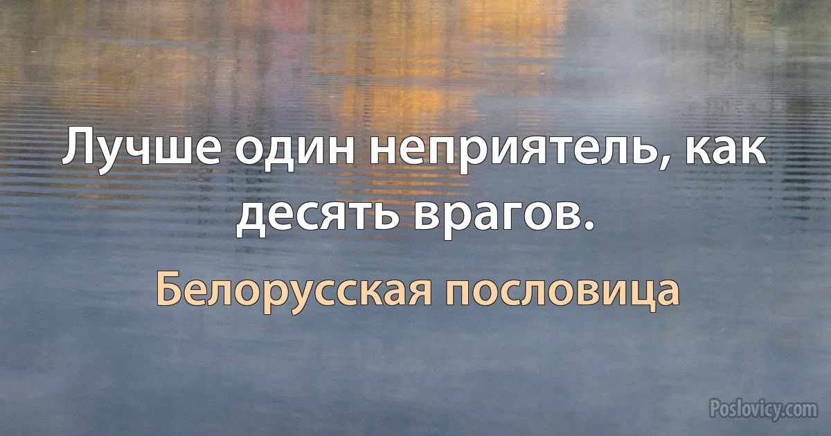 Лучше один неприятель, как десять врагов. (Белорусская пословица)