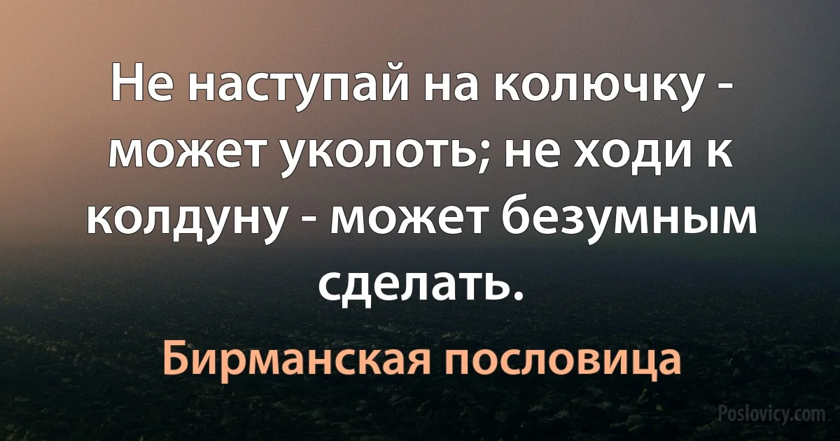 Не наступай на колючку - может уколоть; не ходи к колдуну - может безумным сделать. (Бирманская пословица)