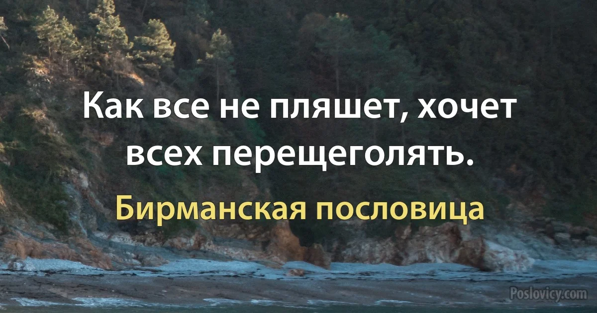 Как все не пляшет, хочет всех перещеголять. (Бирманская пословица)