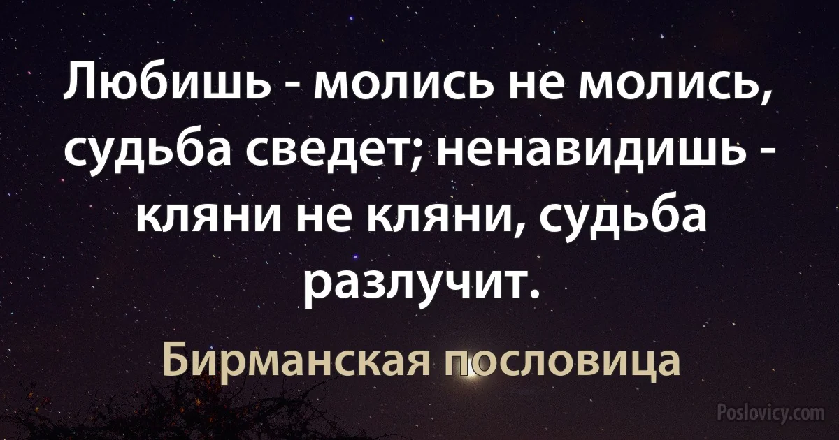 Любишь - молись не молись, судьба сведет; ненавидишь - кляни не кляни, судьба разлучит. (Бирманская пословица)