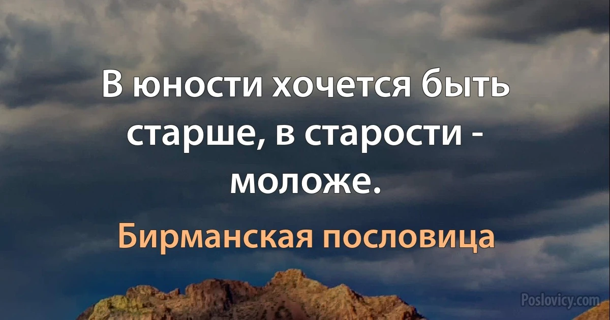 В юности хочется быть старше, в старости - моложе. (Бирманская пословица)