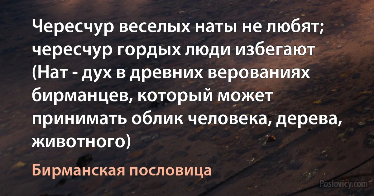 Чересчур веселых наты не любят; чересчур гордых люди избегают (Нат - дух в древних верованиях бирманцев, который может принимать облик человека, дерева, животного) (Бирманская пословица)