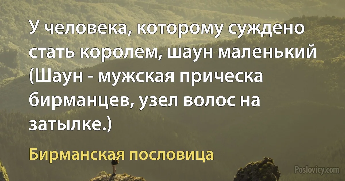 У человека, которому суждено стать королем, шаун маленький (Шаун - мужская прическа бирманцев, узел волос на затылке.) (Бирманская пословица)